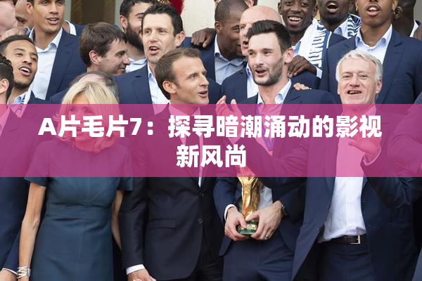 A片毛片7：探寻暗潮涌动的影视新风尚