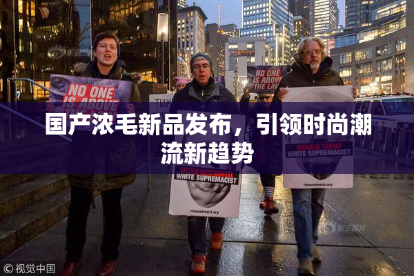 国产浓毛新品发布，引领时尚潮流新趋势