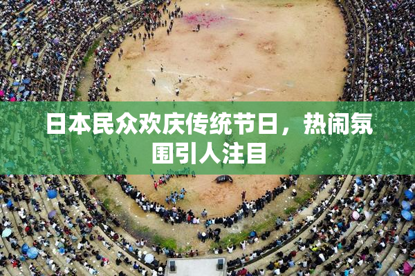 日本民众欢庆传统节日，热闹氛围引人注目