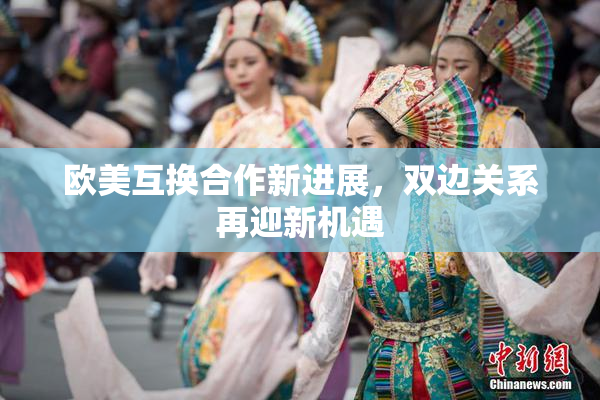 欧美互换合作新进展，双边关系再迎新机遇