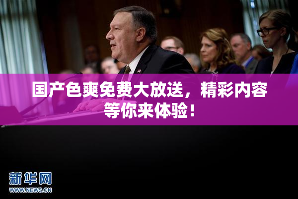 国产色爽免费大放送，精彩内容等你来体验！