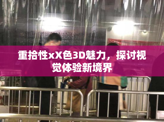 重拾性xX色3D魅力，探讨视觉体验新境界