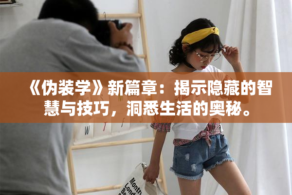 《伪装学》新篇章：揭示隐藏的智慧与技巧，洞悉生活的奥秘。