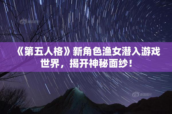 《第五人格》新角色渔女潜入游戏世界，揭开神秘面纱！