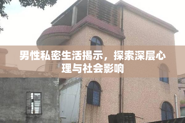 男性私密生活揭示，探索深层心理与社会影响