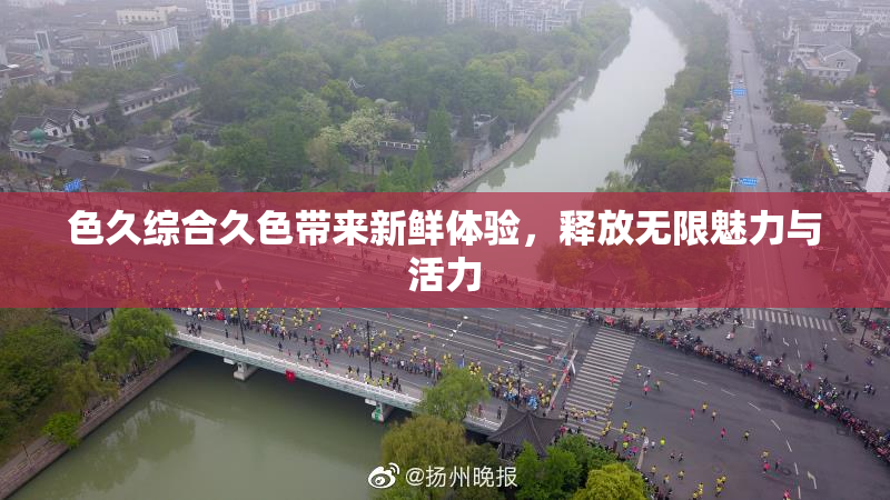 色久综合久色带来新鲜体验，释放无限魅力与活力