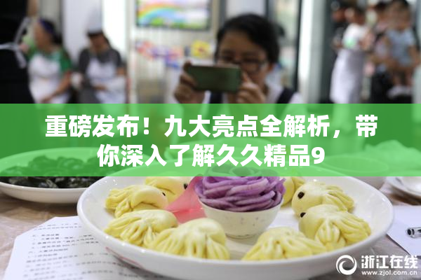 重磅发布！九大亮点全解析，带你深入了解久久精品9