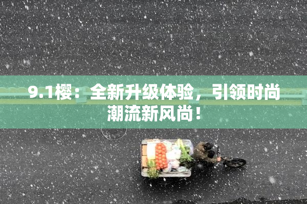 9.1樱：全新升级体验，引领时尚潮流新风尚！