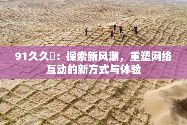 91久久擼：探索新风潮，重塑网络互动的新方式与体验