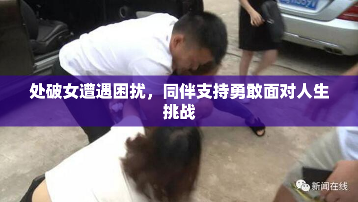 处破女遭遇困扰，同伴支持勇敢面对人生挑战
