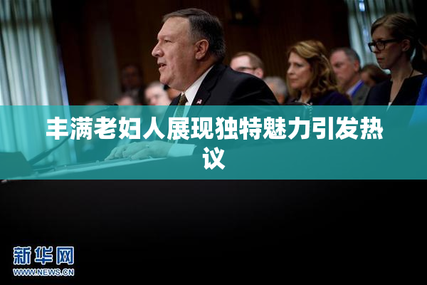 丰满老妇人展现独特魅力引发热议