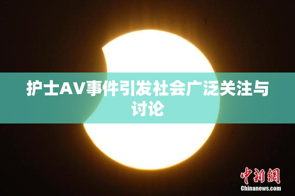 护士AV事件引发社会广泛关注与讨论