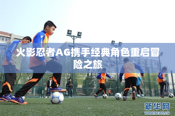 火影忍者AG携手经典角色重启冒险之旅