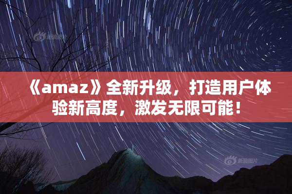 《amaz》全新升级，打造用户体验新高度，激发无限可能！