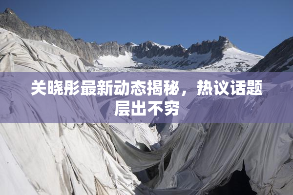 关晓彤最新动态揭秘，热议话题层出不穷