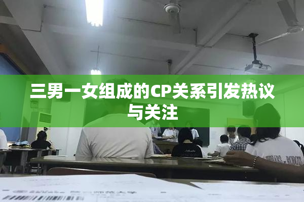 三男一女组成的CP关系引发热议与关注