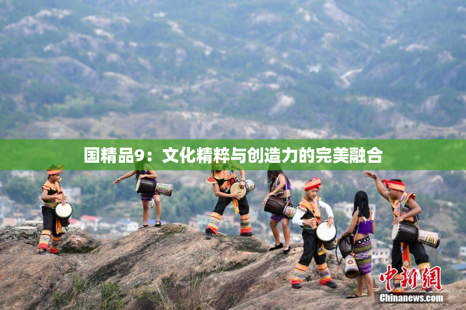 国精品9：文化精粹与创造力的完美融合
