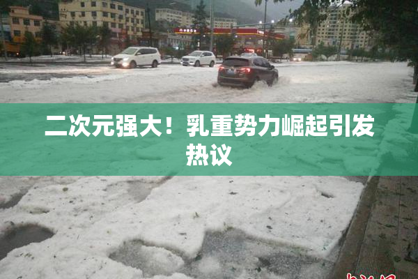 二次元强大！乳重势力崛起引发热议