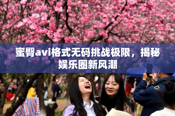 蜜臀avi格式无码挑战极限，揭秘娱乐圈新风潮