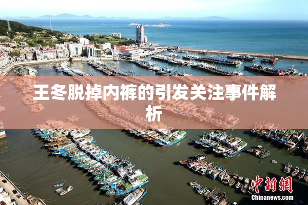 王冬脱掉内裤的引发关注事件解析