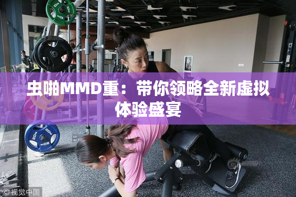 虫啪MMD重：带你领略全新虚拟体验盛宴