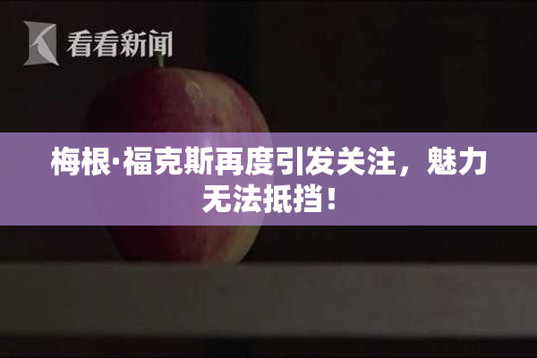 梅根·福克斯再度引发关注，魅力无法抵挡！