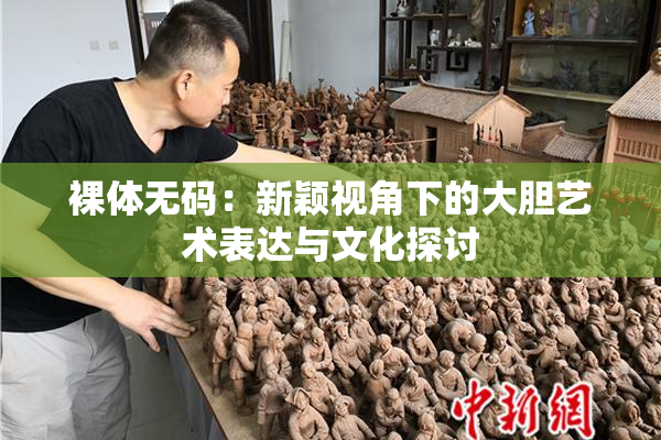 裸体无码：新颖视角下的大胆艺术表达与文化探讨