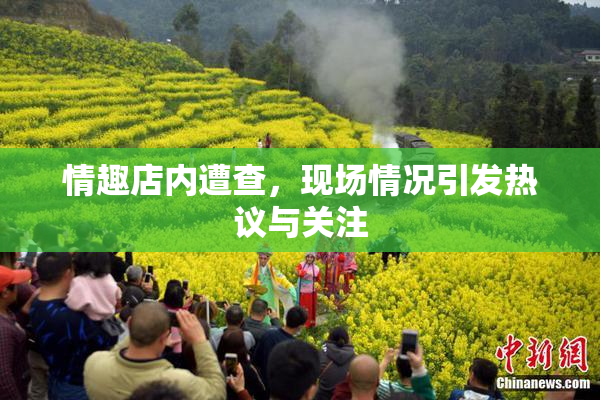 情趣店内遭查，现场情况引发热议与关注