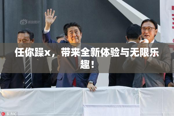 任你躁x，带来全新体验与无限乐趣！