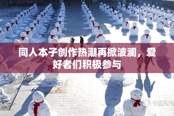 同人本子创作热潮再掀波澜，爱好者们积极参与