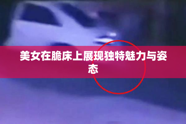 美女在脆床上展现独特魅力与姿态