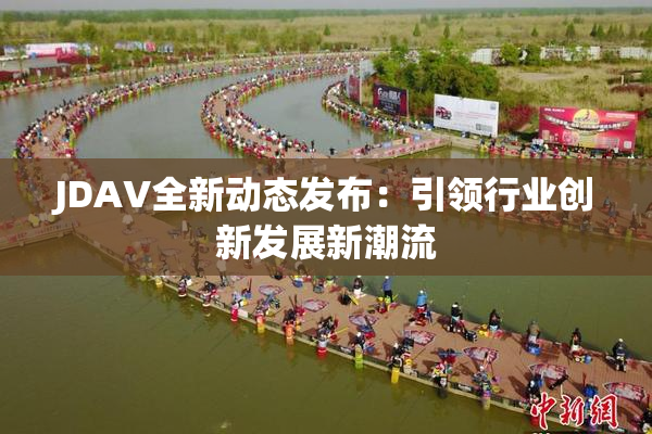JDAV全新动态发布：引领行业创新发展新潮流