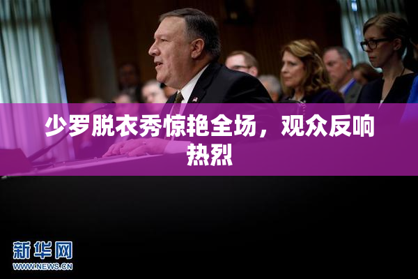 少罗脱衣秀惊艳全场，观众反响热烈