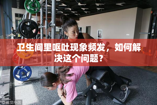卫生间里呕吐现象频发，如何解决这个问题？