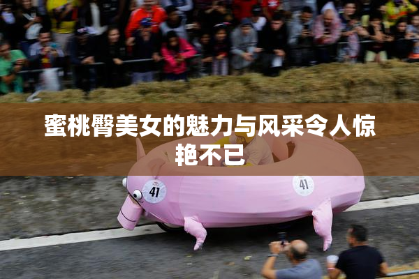 蜜桃臀美女的魅力与风采令人惊艳不已