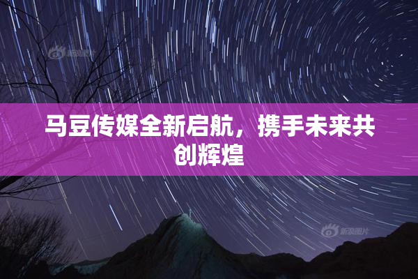 马豆传媒全新启航，携手未来共创辉煌