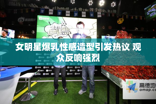 女明星爆乳性感造型引发热议 观众反响强烈