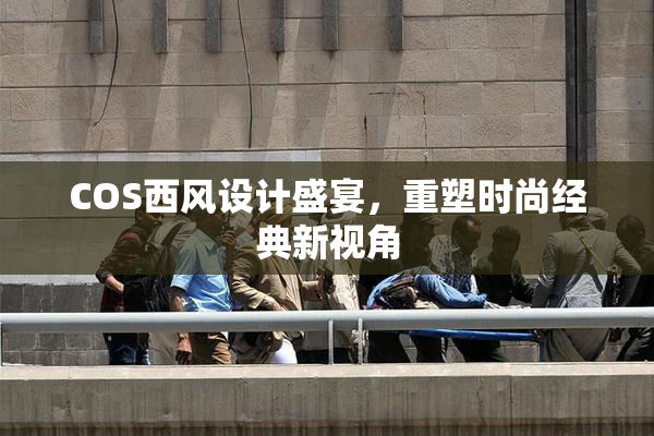 COS西风设计盛宴，重塑时尚经典新视角