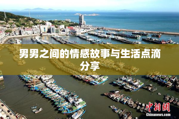 男男之间的情感故事与生活点滴分享