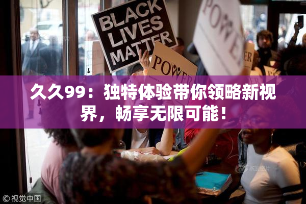 久久99：独特体验带你领略新视界，畅享无限可能！