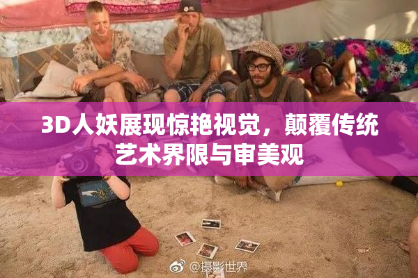 3D人妖展现惊艳视觉，颠覆传统艺术界限与审美观