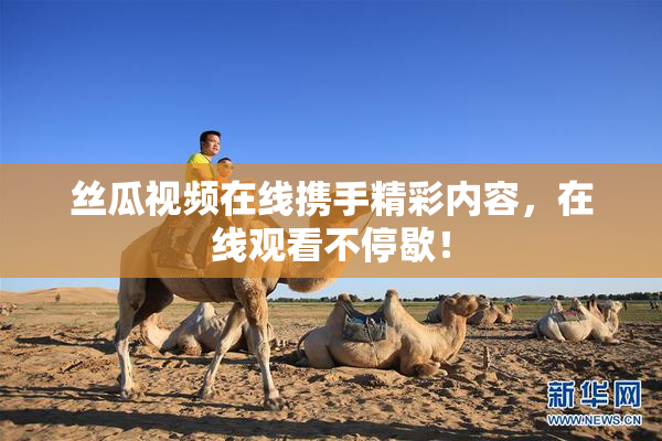 丝瓜视频在线携手精彩内容，在线观看不停歇！