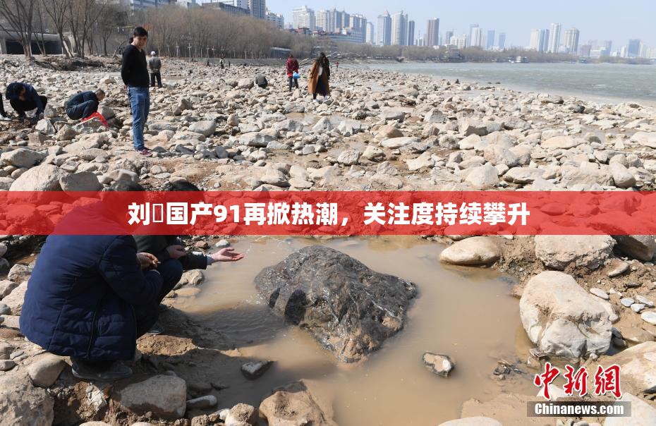 刘玥国产91再掀热潮，关注度持续攀升