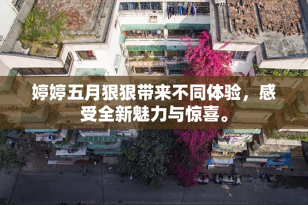 婷婷五月狠狠带来不同体验，感受全新魅力与惊喜。
