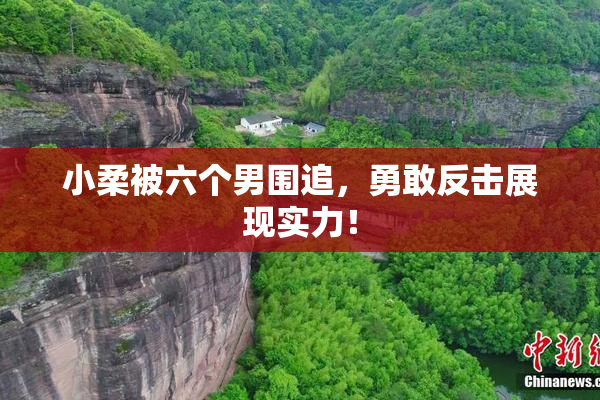 小柔被六个男围追，勇敢反击展现实力！