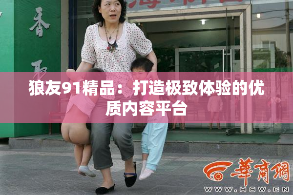 狼友91精品：打造极致体验的优质内容平台