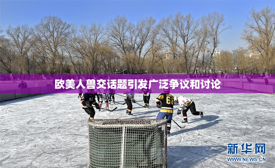 欧美人兽交话题引发广泛争议和讨论