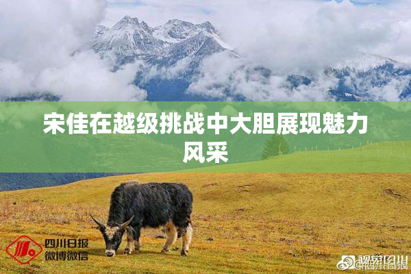 宋佳在越级挑战中大胆展现魅力风采