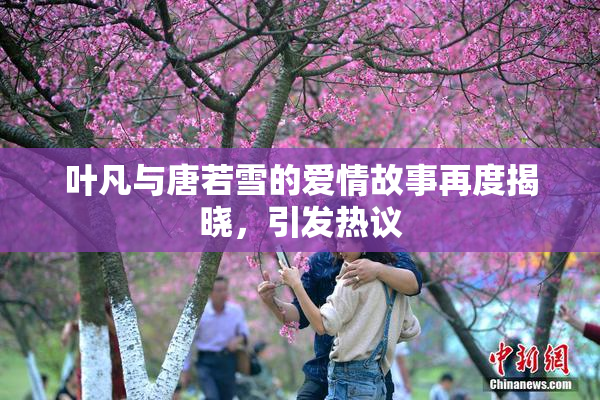 叶凡与唐若雪的爱情故事再度揭晓，引发热议