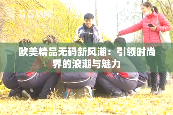 欧美精品无码新风潮：引领时尚界的浪潮与魅力